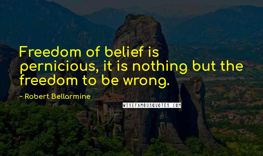 Robert Bellarmine Quotes: Freedom of belief is pernicious, it is nothing but the freedom to be wrong.