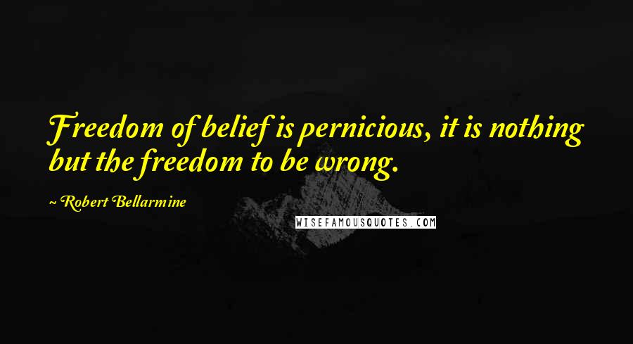 Robert Bellarmine Quotes: Freedom of belief is pernicious, it is nothing but the freedom to be wrong.