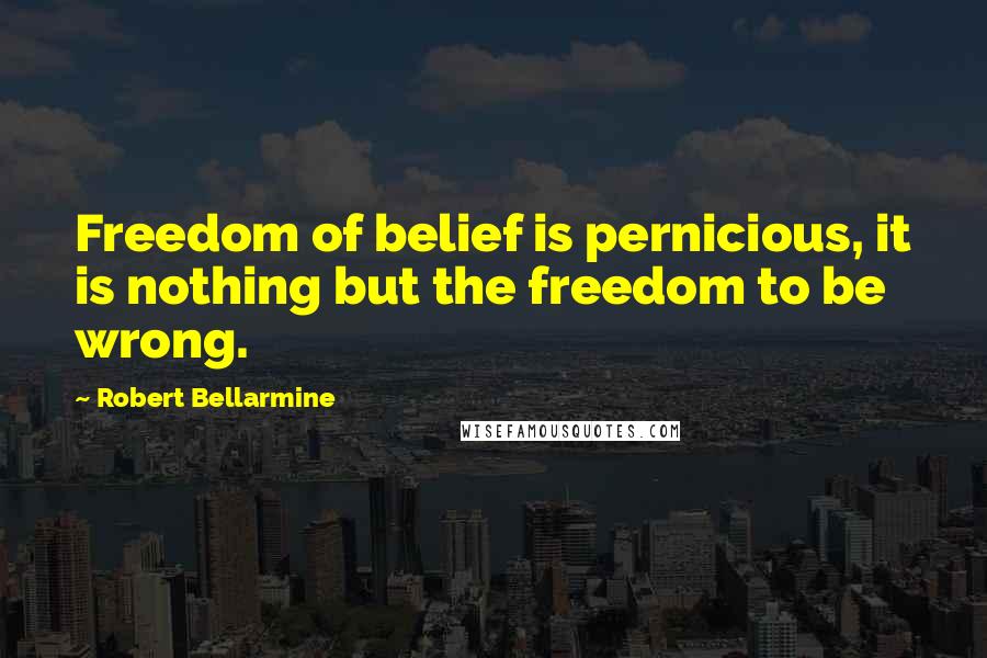 Robert Bellarmine Quotes: Freedom of belief is pernicious, it is nothing but the freedom to be wrong.