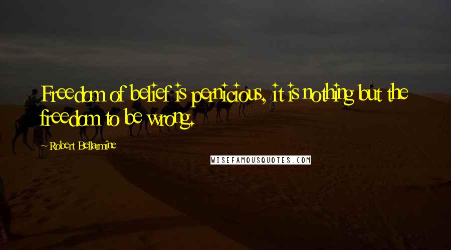 Robert Bellarmine Quotes: Freedom of belief is pernicious, it is nothing but the freedom to be wrong.