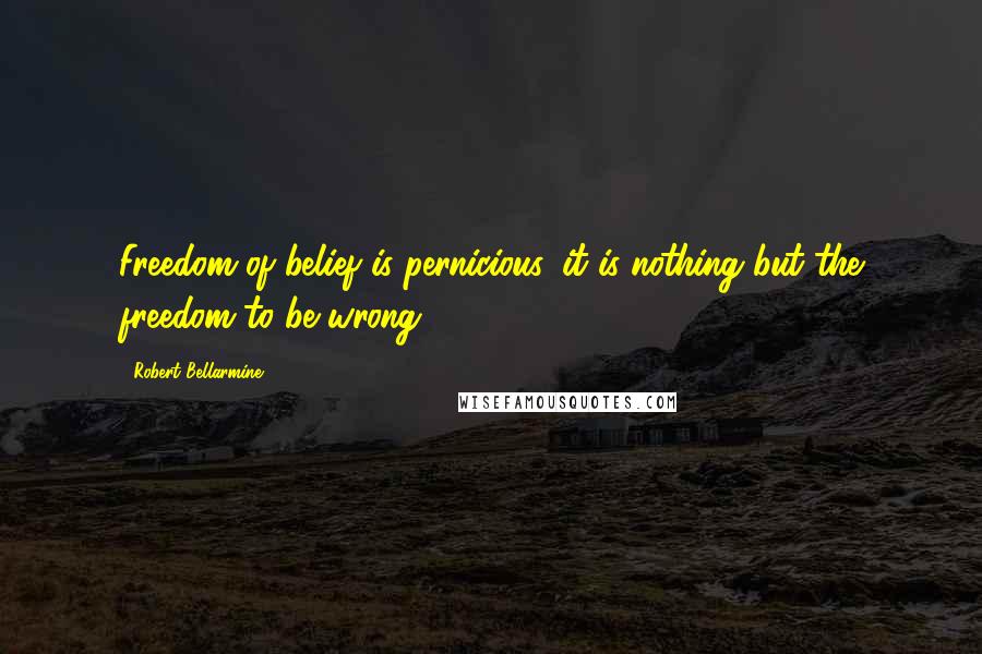 Robert Bellarmine Quotes: Freedom of belief is pernicious, it is nothing but the freedom to be wrong.