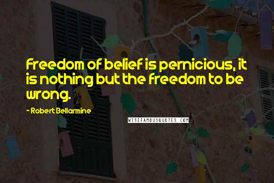 Robert Bellarmine Quotes: Freedom of belief is pernicious, it is nothing but the freedom to be wrong.