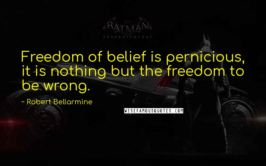 Robert Bellarmine Quotes: Freedom of belief is pernicious, it is nothing but the freedom to be wrong.