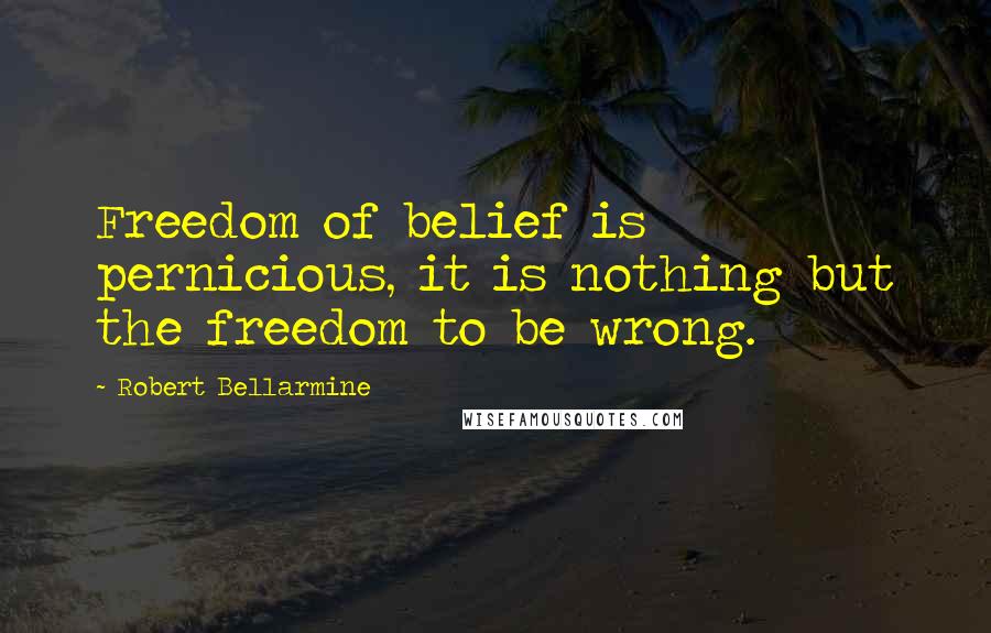 Robert Bellarmine Quotes: Freedom of belief is pernicious, it is nothing but the freedom to be wrong.