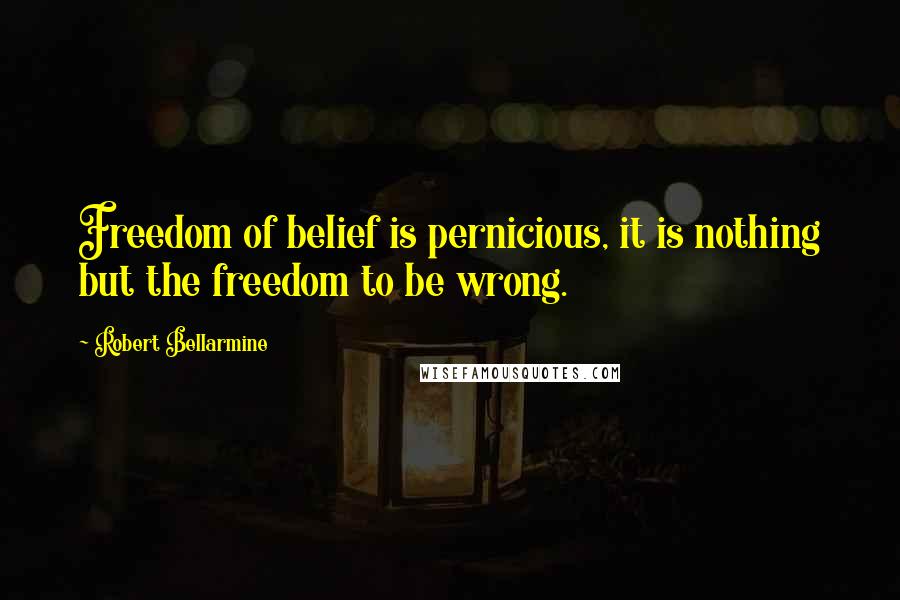 Robert Bellarmine Quotes: Freedom of belief is pernicious, it is nothing but the freedom to be wrong.