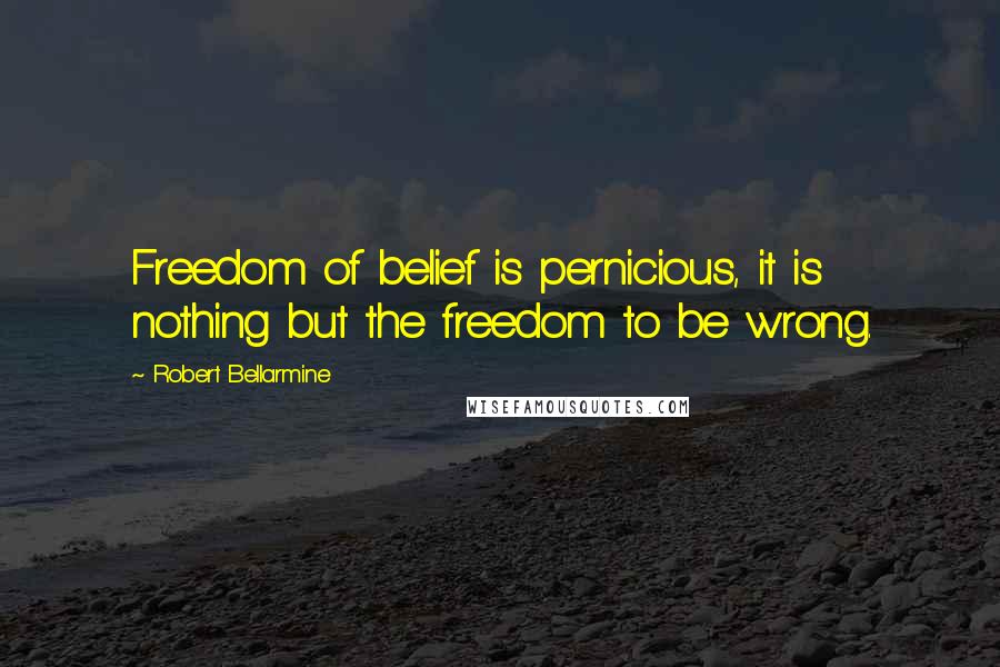 Robert Bellarmine Quotes: Freedom of belief is pernicious, it is nothing but the freedom to be wrong.