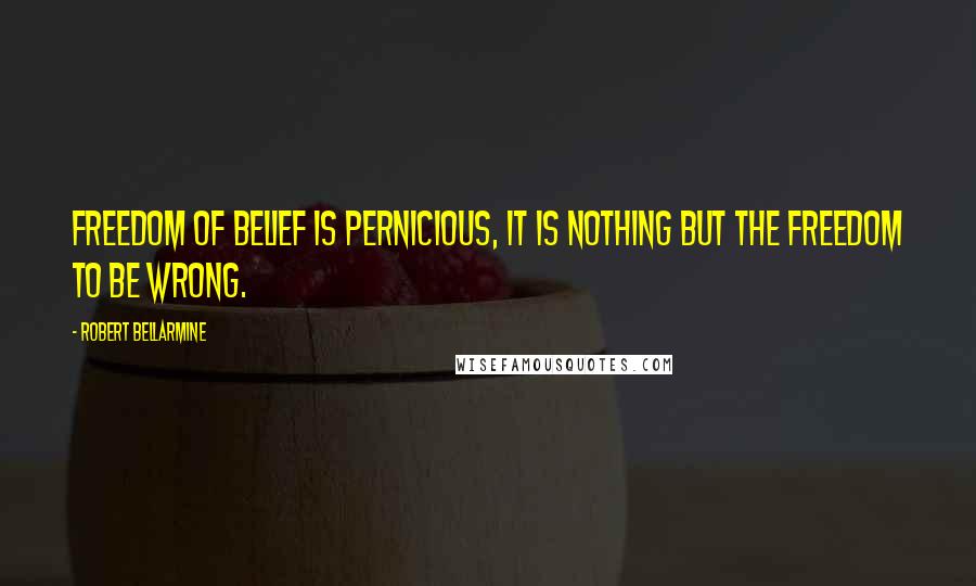 Robert Bellarmine Quotes: Freedom of belief is pernicious, it is nothing but the freedom to be wrong.