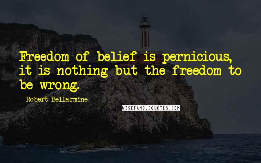 Robert Bellarmine Quotes: Freedom of belief is pernicious, it is nothing but the freedom to be wrong.