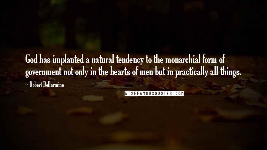 Robert Bellarmine Quotes: God has implanted a natural tendency to the monarchial form of government not only in the hearts of men but in practically all things.