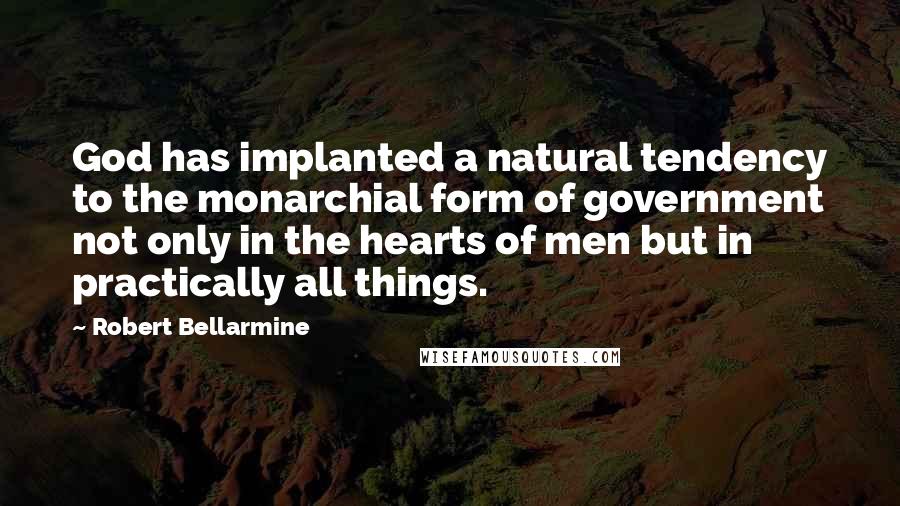 Robert Bellarmine Quotes: God has implanted a natural tendency to the monarchial form of government not only in the hearts of men but in practically all things.
