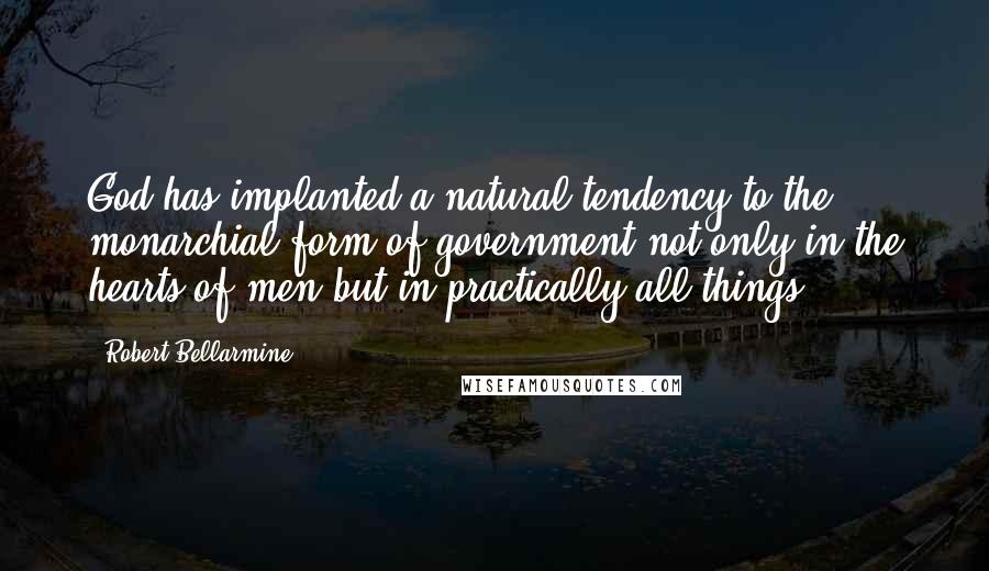 Robert Bellarmine Quotes: God has implanted a natural tendency to the monarchial form of government not only in the hearts of men but in practically all things.