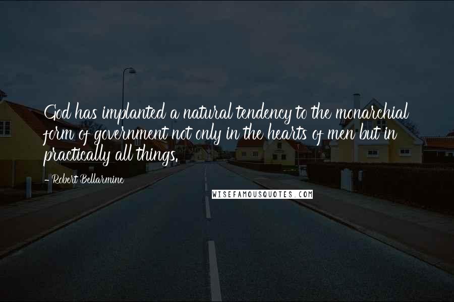 Robert Bellarmine Quotes: God has implanted a natural tendency to the monarchial form of government not only in the hearts of men but in practically all things.