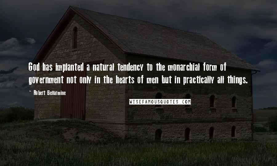 Robert Bellarmine Quotes: God has implanted a natural tendency to the monarchial form of government not only in the hearts of men but in practically all things.