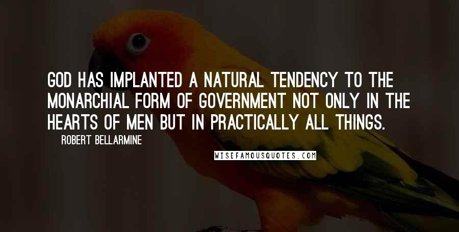 Robert Bellarmine Quotes: God has implanted a natural tendency to the monarchial form of government not only in the hearts of men but in practically all things.
