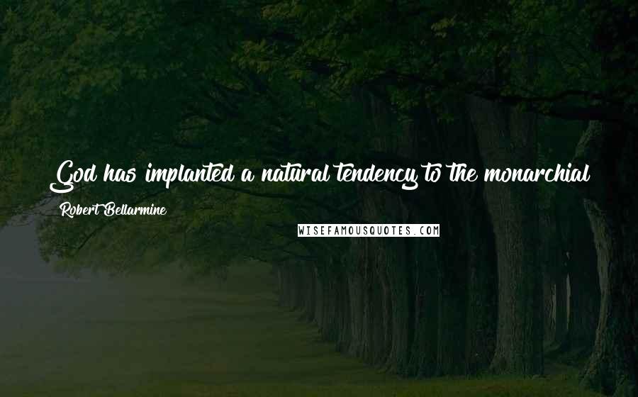 Robert Bellarmine Quotes: God has implanted a natural tendency to the monarchial form of government not only in the hearts of men but in practically all things.