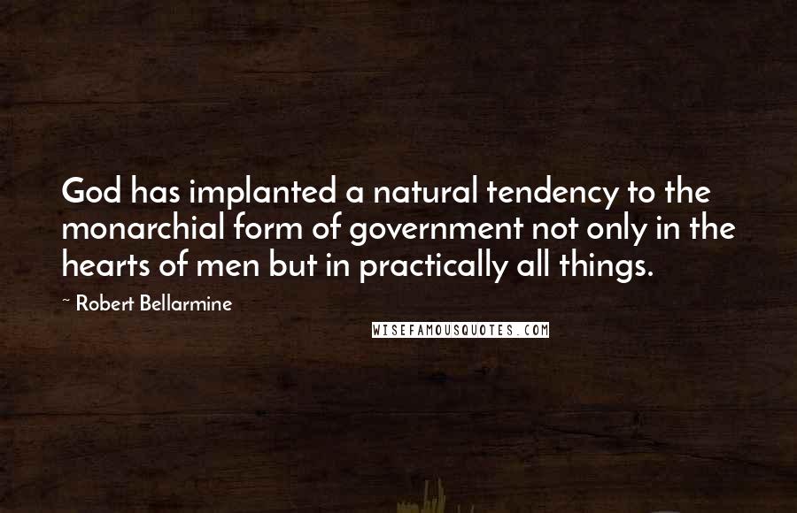 Robert Bellarmine Quotes: God has implanted a natural tendency to the monarchial form of government not only in the hearts of men but in practically all things.
