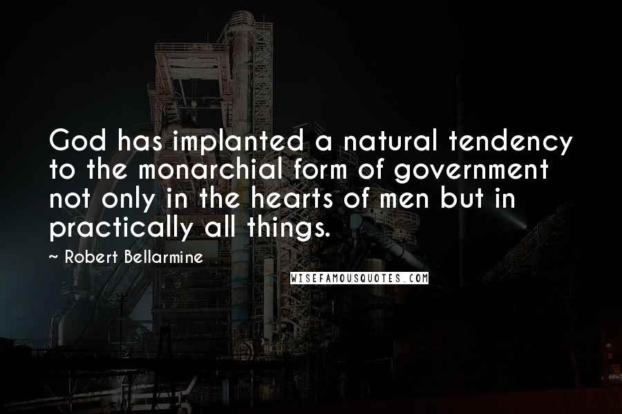 Robert Bellarmine Quotes: God has implanted a natural tendency to the monarchial form of government not only in the hearts of men but in practically all things.