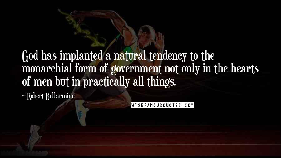 Robert Bellarmine Quotes: God has implanted a natural tendency to the monarchial form of government not only in the hearts of men but in practically all things.