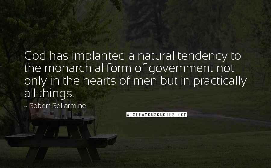 Robert Bellarmine Quotes: God has implanted a natural tendency to the monarchial form of government not only in the hearts of men but in practically all things.