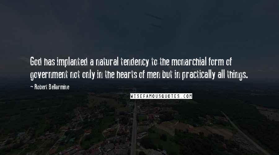 Robert Bellarmine Quotes: God has implanted a natural tendency to the monarchial form of government not only in the hearts of men but in practically all things.