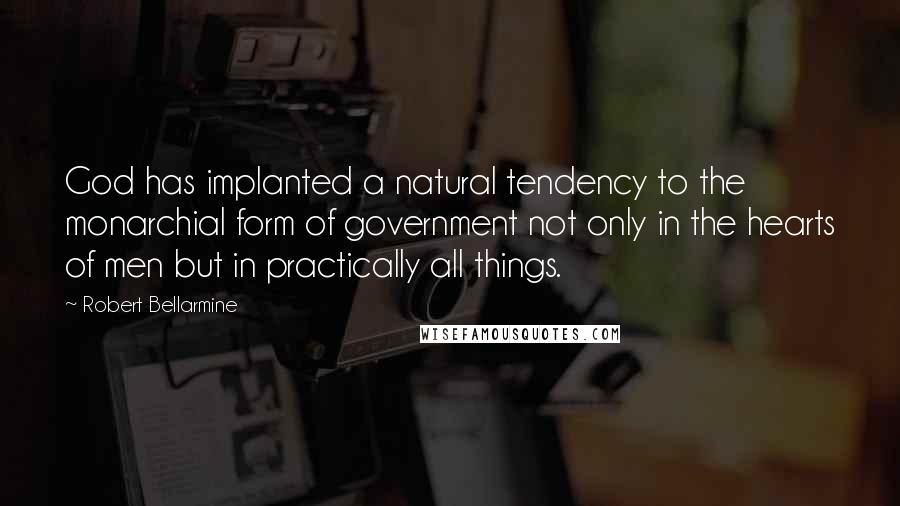 Robert Bellarmine Quotes: God has implanted a natural tendency to the monarchial form of government not only in the hearts of men but in practically all things.