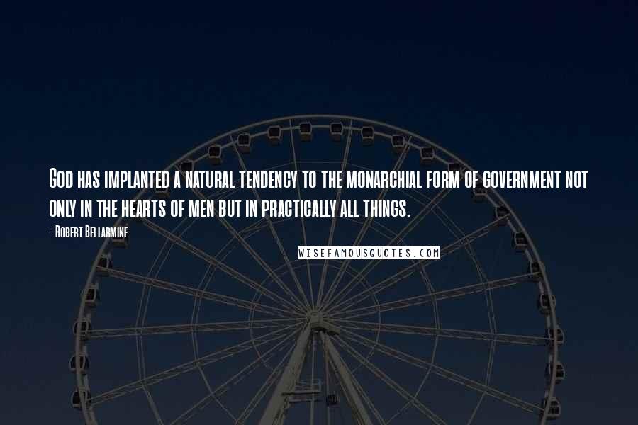 Robert Bellarmine Quotes: God has implanted a natural tendency to the monarchial form of government not only in the hearts of men but in practically all things.