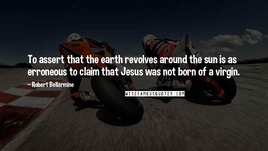 Robert Bellarmine Quotes: To assert that the earth revolves around the sun is as erroneous to claim that Jesus was not born of a virgin.