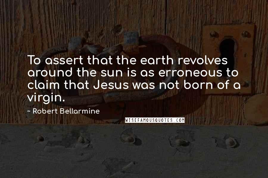 Robert Bellarmine Quotes: To assert that the earth revolves around the sun is as erroneous to claim that Jesus was not born of a virgin.
