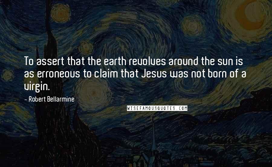 Robert Bellarmine Quotes: To assert that the earth revolves around the sun is as erroneous to claim that Jesus was not born of a virgin.