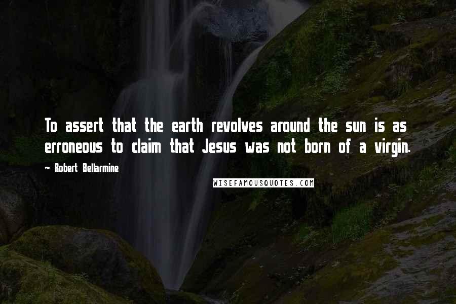 Robert Bellarmine Quotes: To assert that the earth revolves around the sun is as erroneous to claim that Jesus was not born of a virgin.