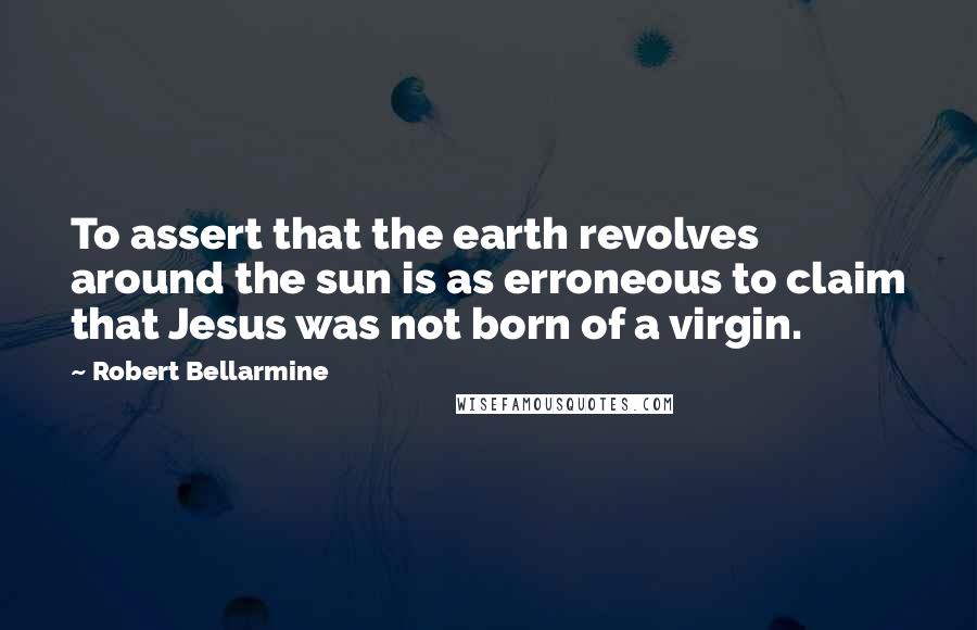 Robert Bellarmine Quotes: To assert that the earth revolves around the sun is as erroneous to claim that Jesus was not born of a virgin.