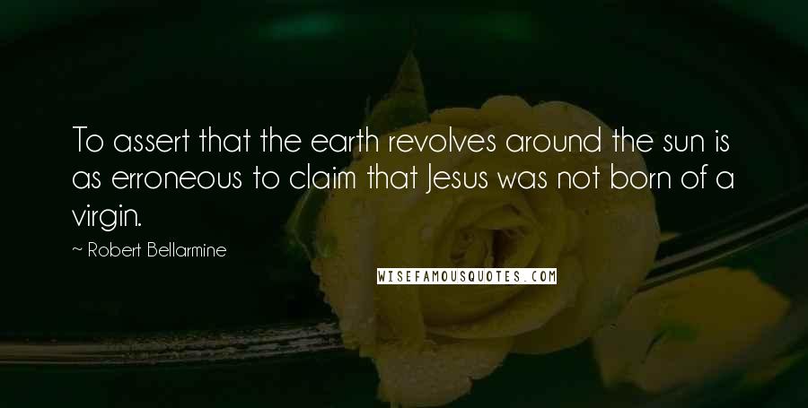 Robert Bellarmine Quotes: To assert that the earth revolves around the sun is as erroneous to claim that Jesus was not born of a virgin.