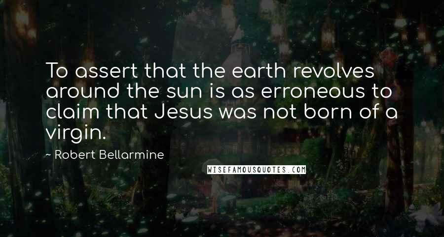 Robert Bellarmine Quotes: To assert that the earth revolves around the sun is as erroneous to claim that Jesus was not born of a virgin.