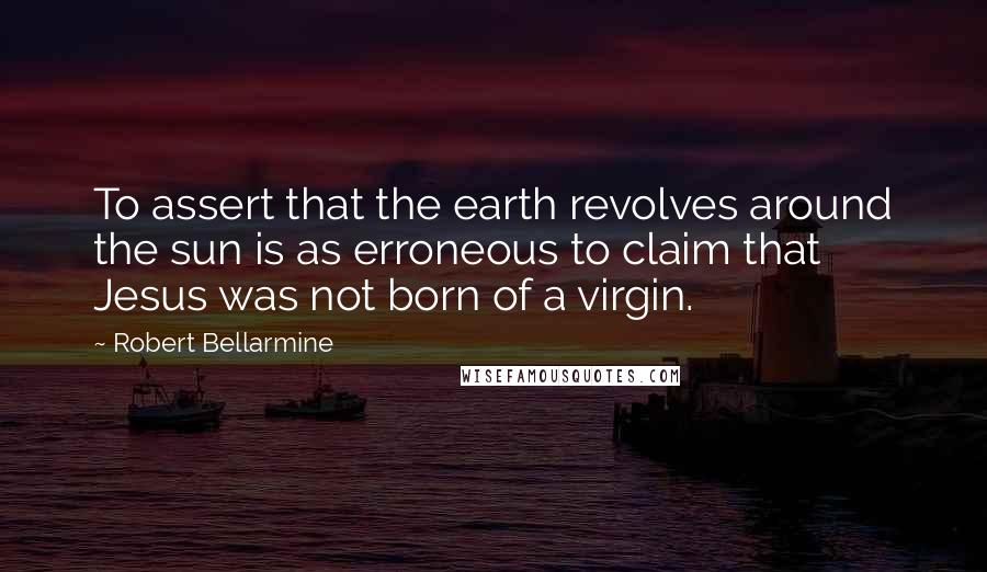 Robert Bellarmine Quotes: To assert that the earth revolves around the sun is as erroneous to claim that Jesus was not born of a virgin.