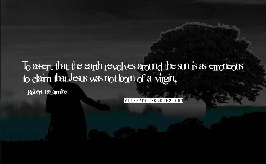 Robert Bellarmine Quotes: To assert that the earth revolves around the sun is as erroneous to claim that Jesus was not born of a virgin.