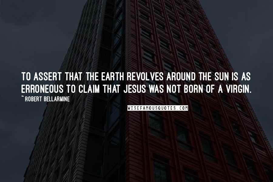 Robert Bellarmine Quotes: To assert that the earth revolves around the sun is as erroneous to claim that Jesus was not born of a virgin.