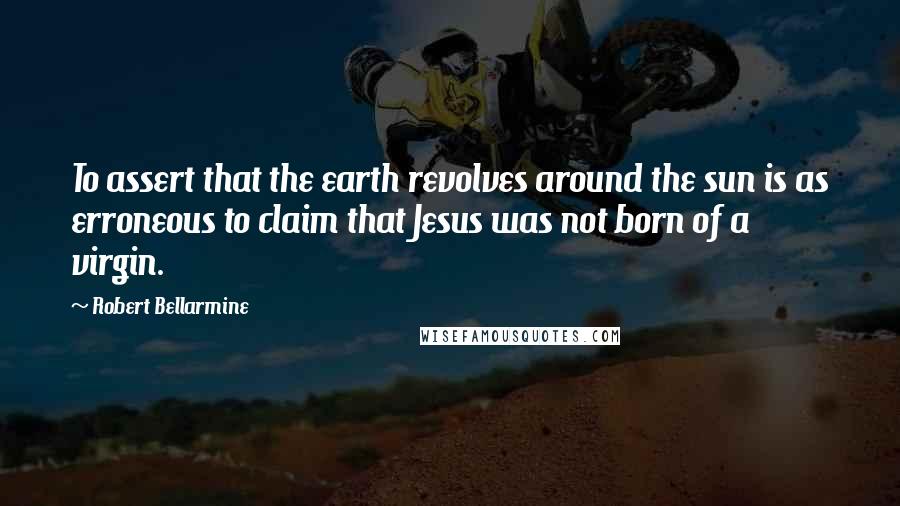 Robert Bellarmine Quotes: To assert that the earth revolves around the sun is as erroneous to claim that Jesus was not born of a virgin.