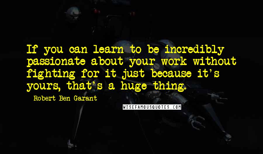 Robert Ben Garant Quotes: If you can learn to be incredibly passionate about your work without fighting for it just because it's yours, that's a huge thing.