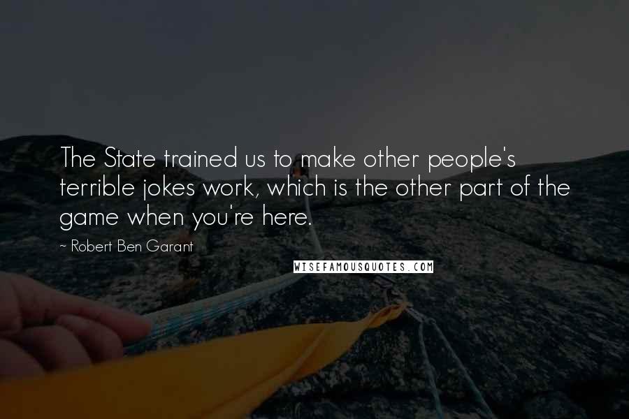 Robert Ben Garant Quotes: The State trained us to make other people's terrible jokes work, which is the other part of the game when you're here.