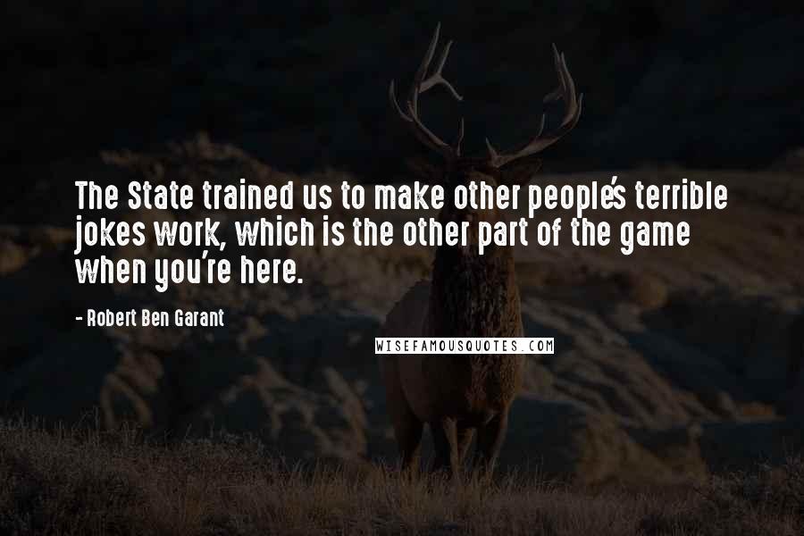 Robert Ben Garant Quotes: The State trained us to make other people's terrible jokes work, which is the other part of the game when you're here.