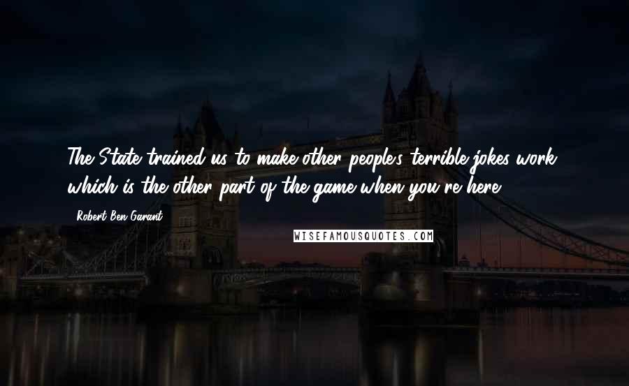 Robert Ben Garant Quotes: The State trained us to make other people's terrible jokes work, which is the other part of the game when you're here.