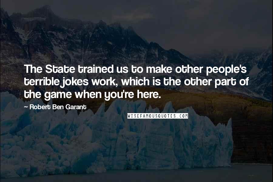 Robert Ben Garant Quotes: The State trained us to make other people's terrible jokes work, which is the other part of the game when you're here.