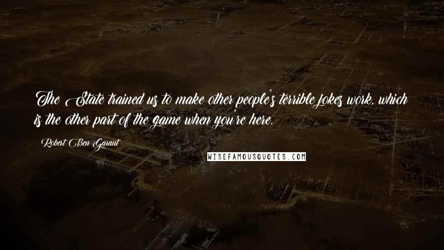 Robert Ben Garant Quotes: The State trained us to make other people's terrible jokes work, which is the other part of the game when you're here.