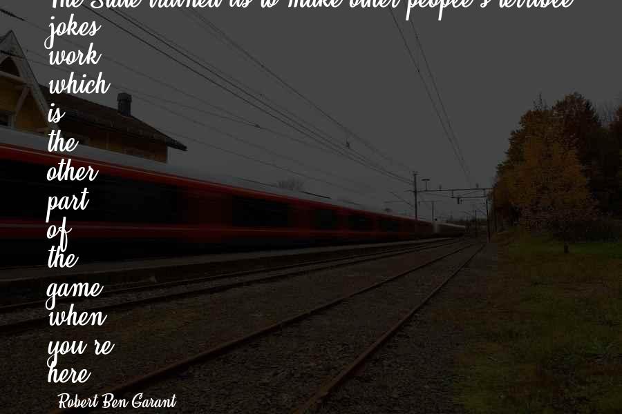 Robert Ben Garant Quotes: The State trained us to make other people's terrible jokes work, which is the other part of the game when you're here.