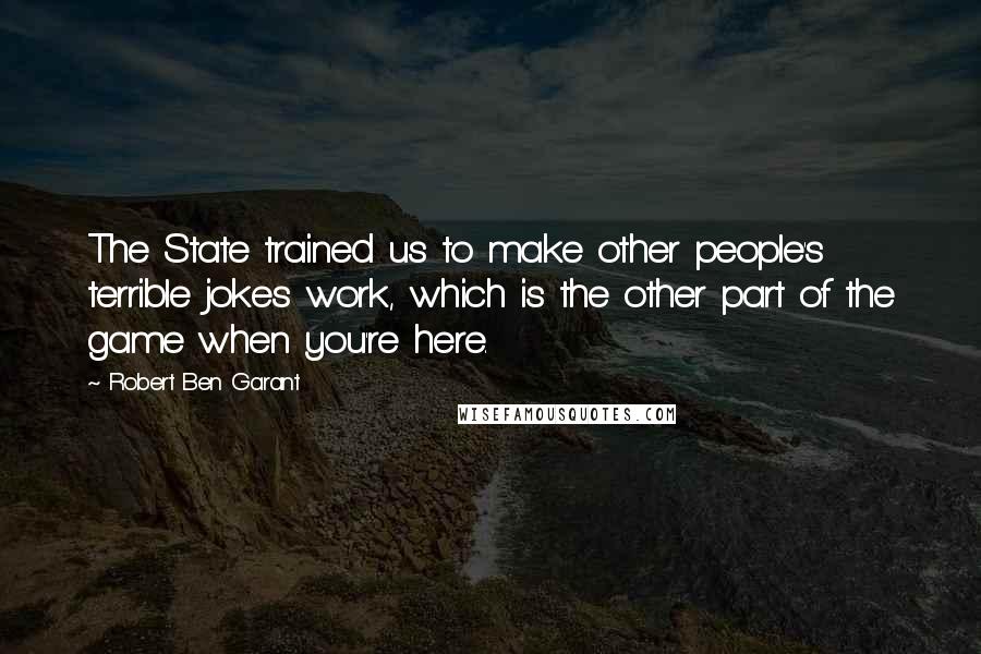 Robert Ben Garant Quotes: The State trained us to make other people's terrible jokes work, which is the other part of the game when you're here.