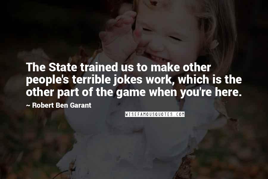 Robert Ben Garant Quotes: The State trained us to make other people's terrible jokes work, which is the other part of the game when you're here.