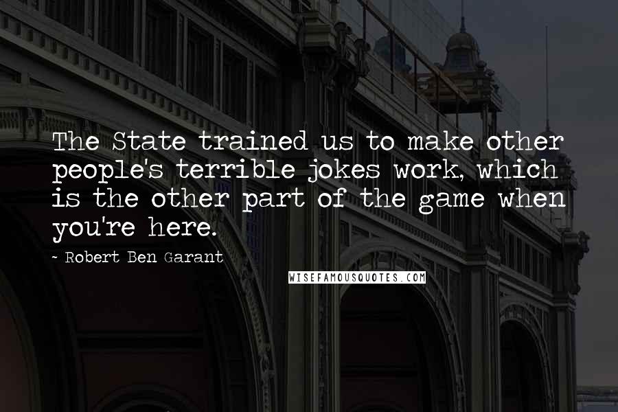 Robert Ben Garant Quotes: The State trained us to make other people's terrible jokes work, which is the other part of the game when you're here.