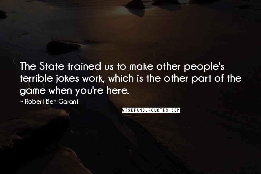 Robert Ben Garant Quotes: The State trained us to make other people's terrible jokes work, which is the other part of the game when you're here.