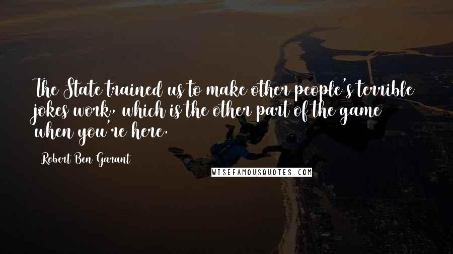 Robert Ben Garant Quotes: The State trained us to make other people's terrible jokes work, which is the other part of the game when you're here.