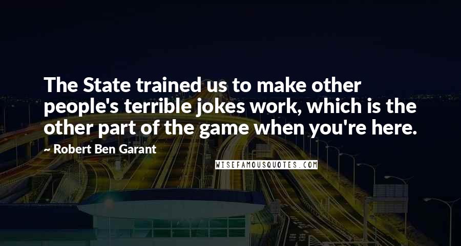 Robert Ben Garant Quotes: The State trained us to make other people's terrible jokes work, which is the other part of the game when you're here.